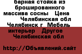 барная стойка из брошированного массива сосны › Цена ­ 35 000 - Челябинская обл., Челябинск г. Мебель, интерьер » Другое   . Челябинская обл.